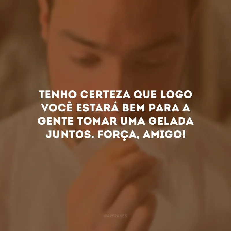 Tenho certeza que logo você estará bem para a gente tomar uma gelada juntos. Força, amigo!