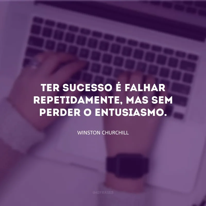 Ter sucesso é falhar repetidamente, mas sem perder o entusiasmo.