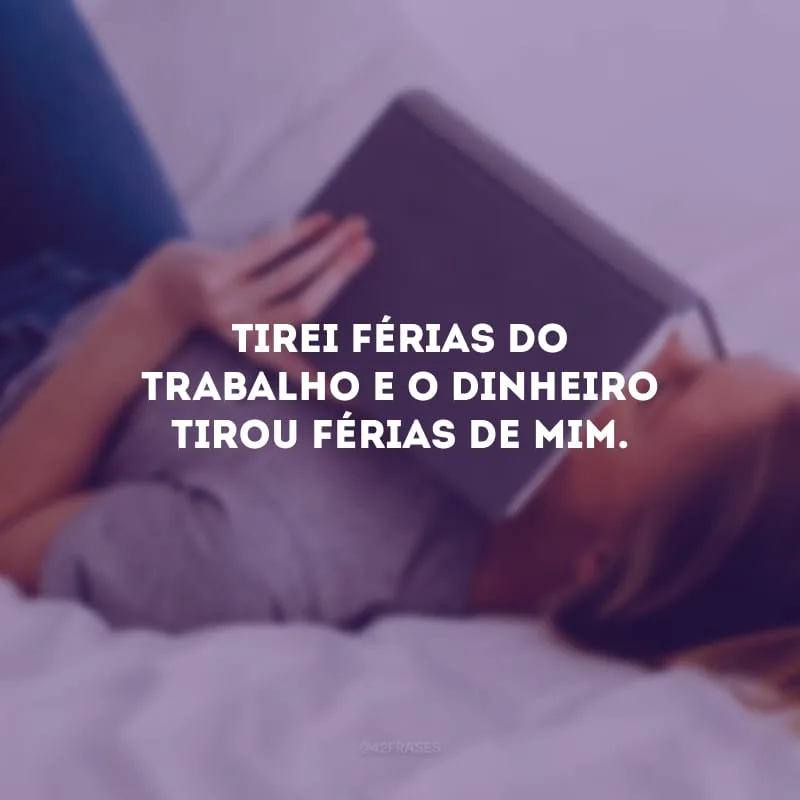 Tirei férias do trabalho e o dinheiro tirou férias de mim.