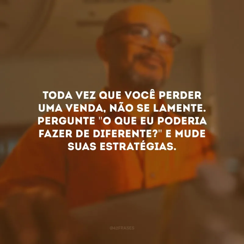 Toda vez que você perder uma venda, não se lamente. Pergunte \"o que eu poderia fazer de diferente?\" e mude suas estratégias.