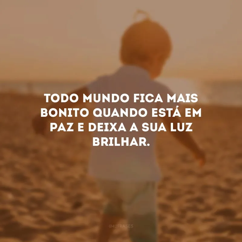 Todo mundo fica mais bonito quando está em paz e deixa a sua luz brilhar.