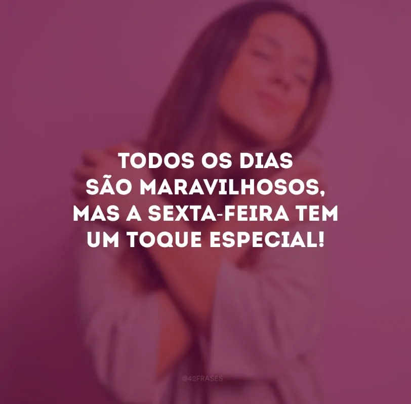 Todos os dias são maravilhosos, mas a sexta-feira tem um toque especial!