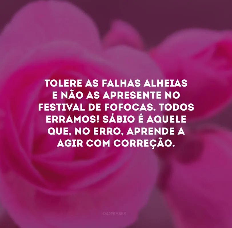 Tolere as falhas alheias e não as apresente no festival de fofocas. Todos erramos! Sábio é aquele que, no erro, aprende a agir com correção. 