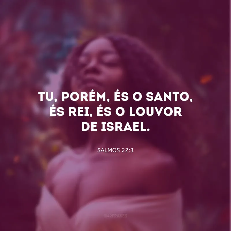 Tu, porém, és o Santo, és Rei, és o louvor de Israel.