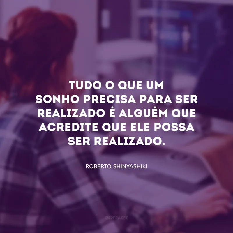 Tudo o que um sonho precisa para ser realizado é alguém que acredite que ele possa ser realizado.