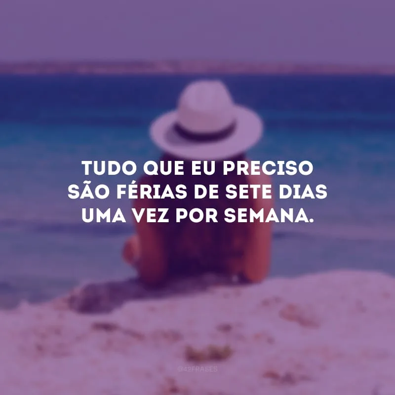 Tudo que eu preciso são férias de sete dias uma vez por semana.