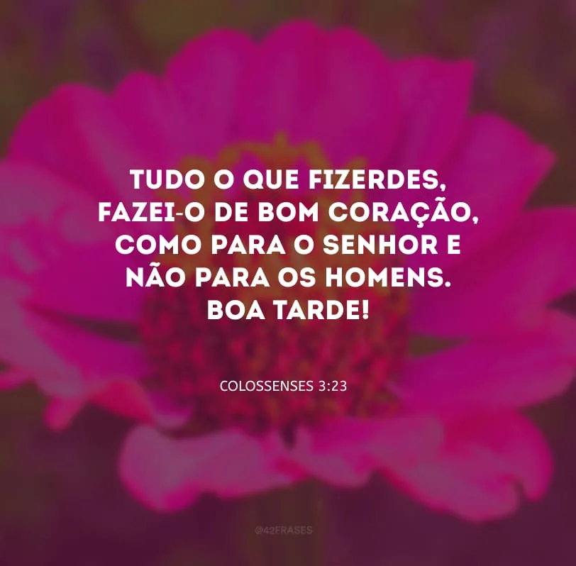 Tudo o que fizerdes, fazei-o de bom coração, como para o Senhor e não para os homens. Boa tarde!
