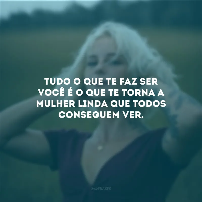 Tudo o que te faz ser você é o que te torna a mulher linda que todos conseguem ver.