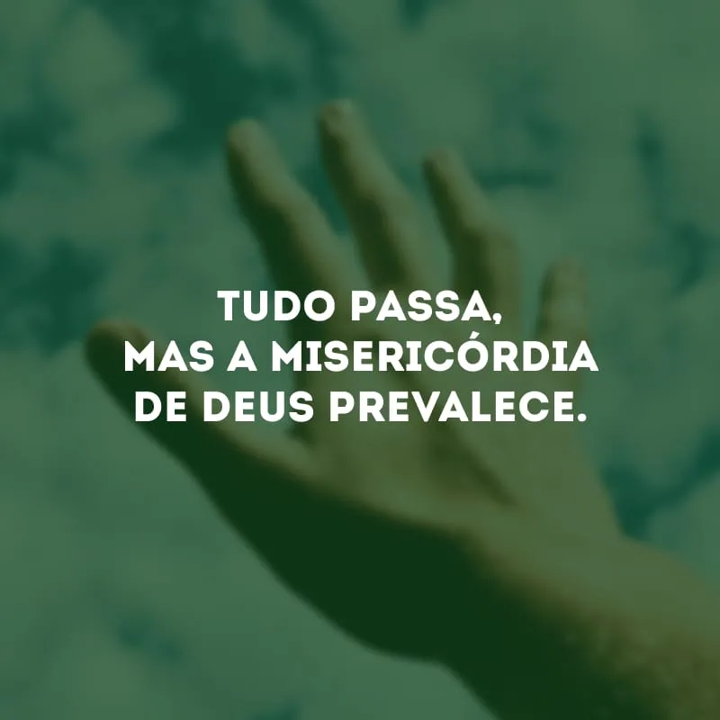 Tudo passa, mas a misericórdia de Deus prevalece.