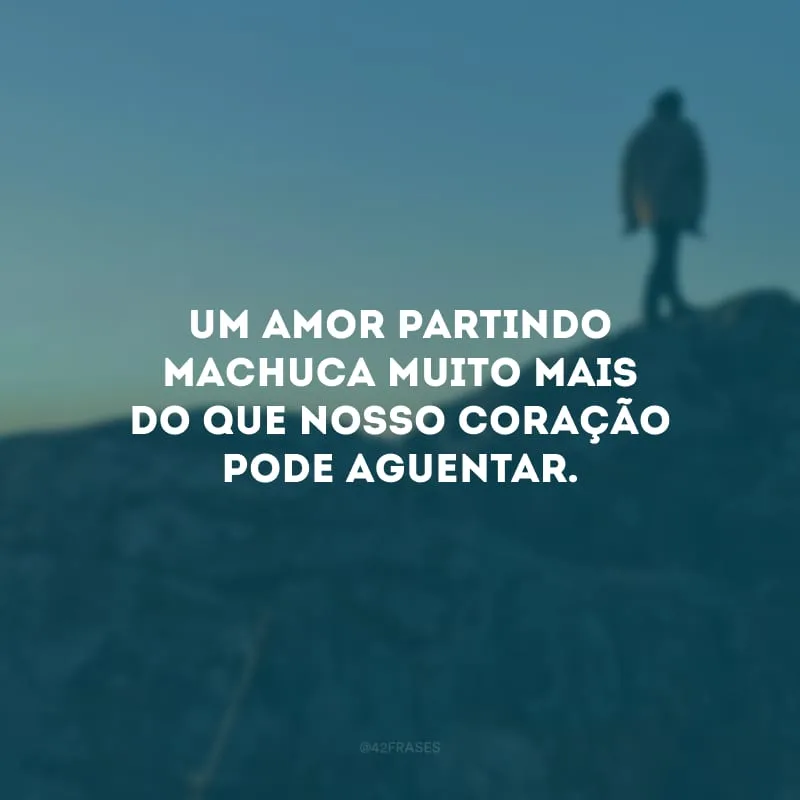 Um amor partindo machuca muito mais do que nosso coração pode aguentar.