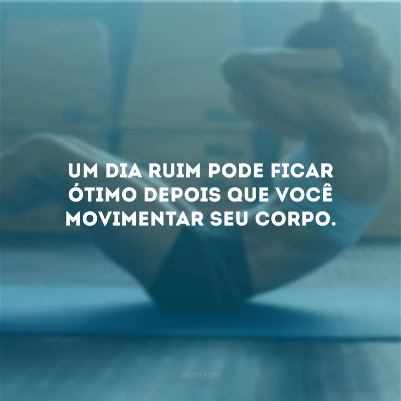 Um dia ruim pode ficar ótimo depois que você movimentar seu corpo.