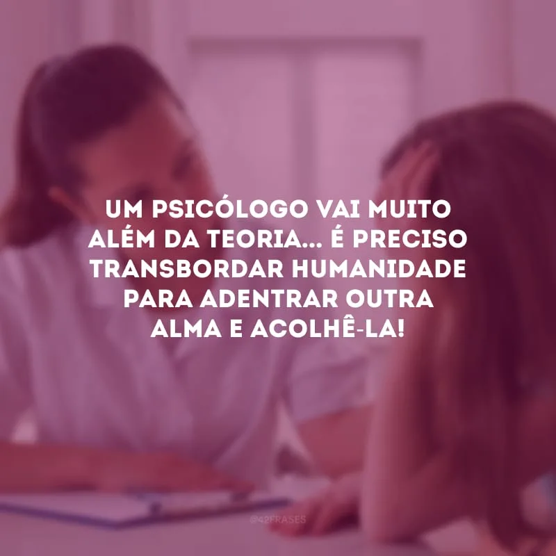 Um psicólogo vai muito além da teoria... É preciso transbordar humanidade para adentrar outra alma e acolhê-la!