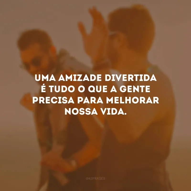 Uma amizade divertida é tudo o que a gente precisa para melhorar nossa vida.