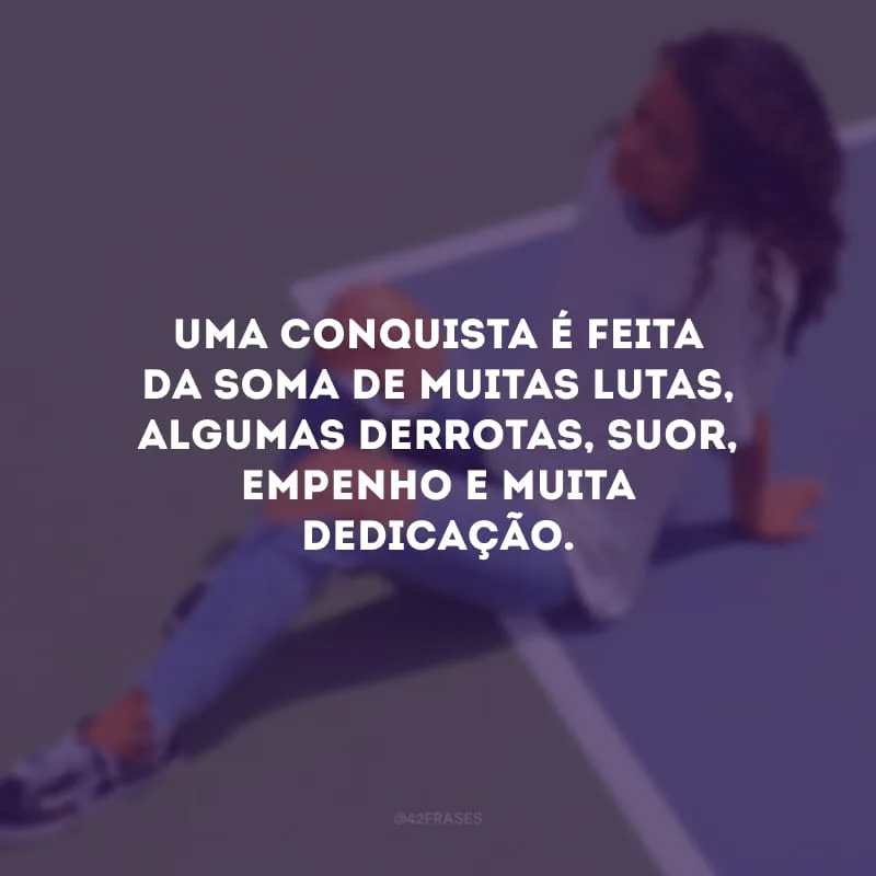 Uma conquista é feita da soma de muitas lutas, algumas derrotas, suor, empenho e muita dedicação.