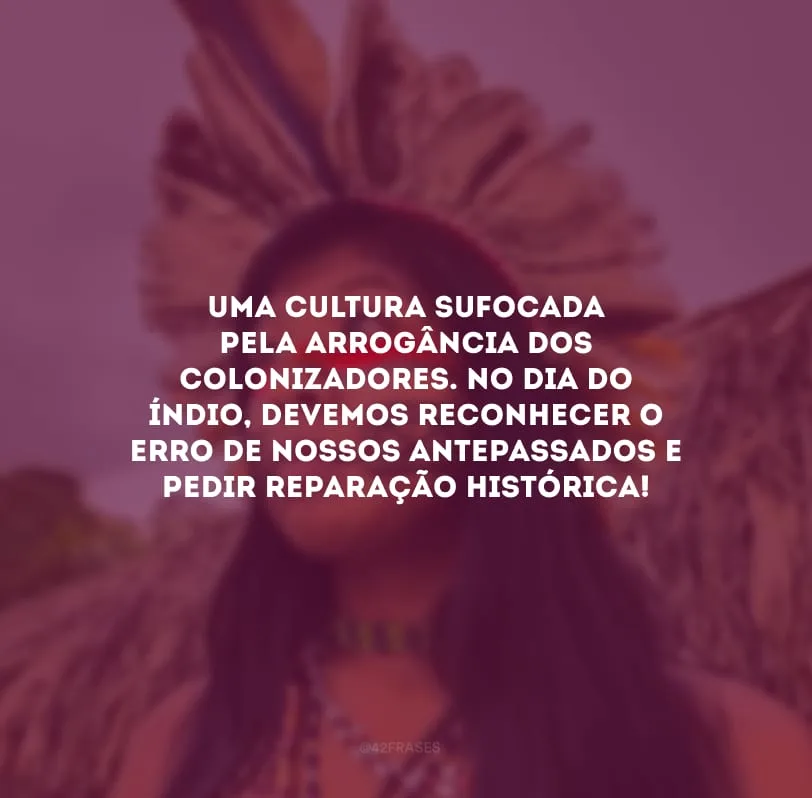Uma cultura sufocada pela arrogância dos colonizadores. No Dia do Índio, devemos reconhecer o erro de nossos antepassados e pedir reparação histórica!