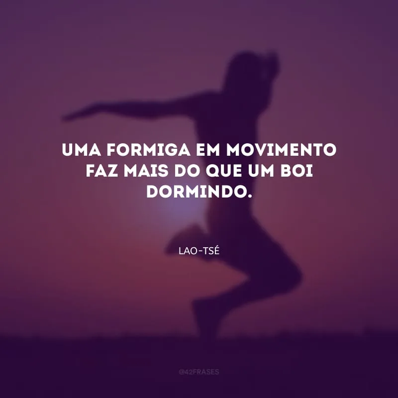 Uma formiga em movimento faz mais do que um boi dormindo.