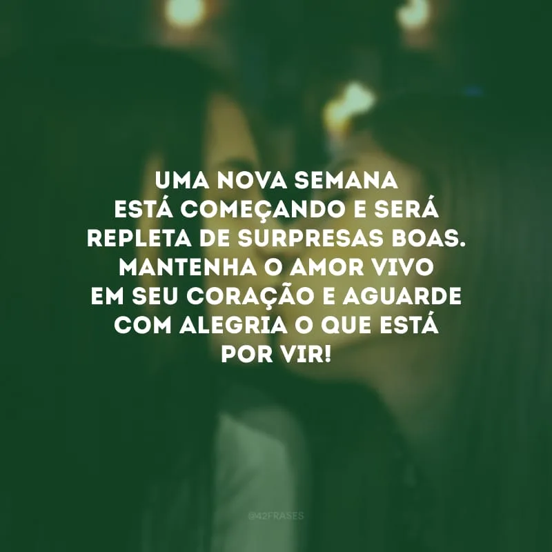 Uma nova semana está começando e será repleta de surpresas boas. Mantenha o amor vivo em seu coração e aguarde com alegria o que está por vir!