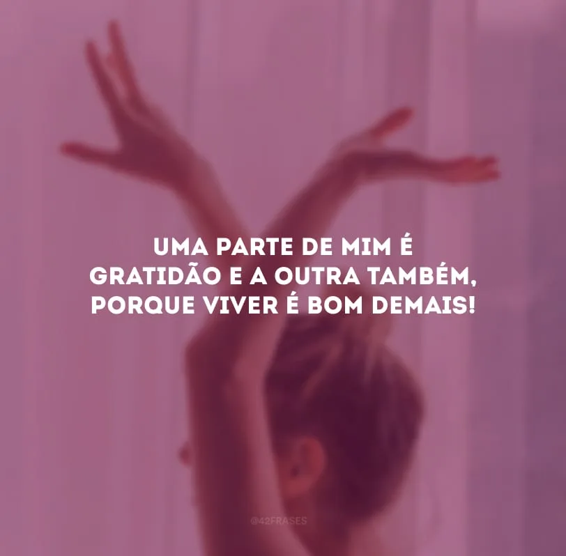 Uma parte de mim é gratidão e a outra também, porque viver é bom demais!