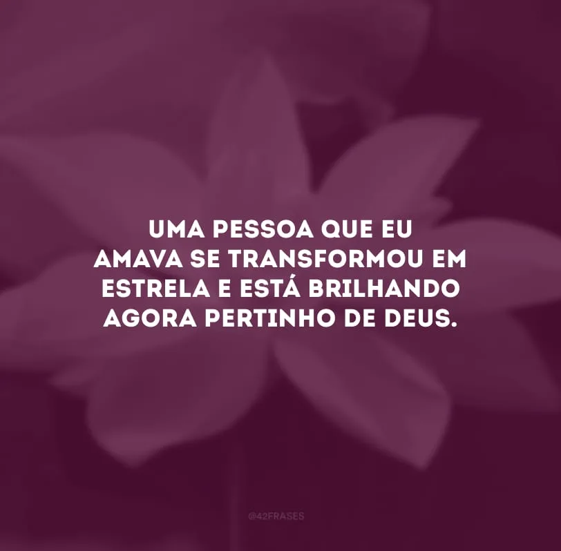 Uma pessoa que eu amava se transformou em estrela e está brilhando agora pertinho de Deus.