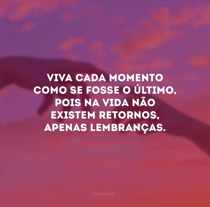 Viva cada momento como se fosse o último, pois na vida não existem retornos, apenas lembranças. 