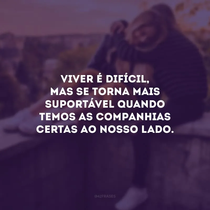 Viver é difícil, mas se torna mais suportável quando temos as companhias certas ao nosso lado.