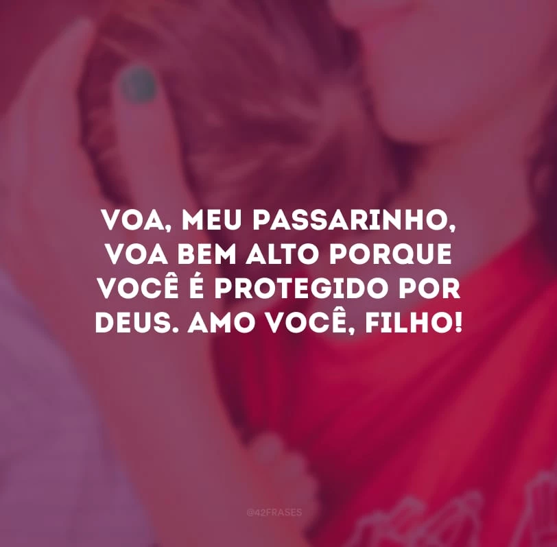 Voa, meu passarinho, voa bem alto porque você é protegido por Deus. Amo você, filho!