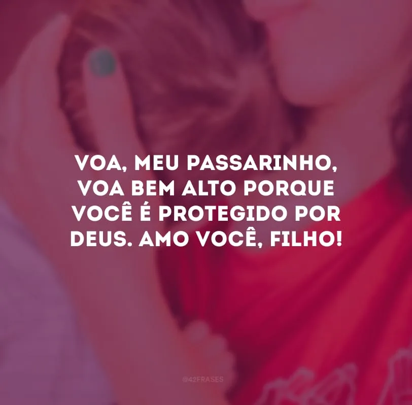 Voa, meu passarinho, voa bem alto porque você é protegido por Deus. Amo você, filho!