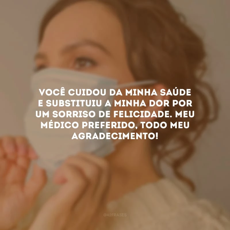 Você cuidou da minha saúde e substituiu a minha dor por um sorriso de felicidade. Meu médico preferido, todo meu agradecimento!
