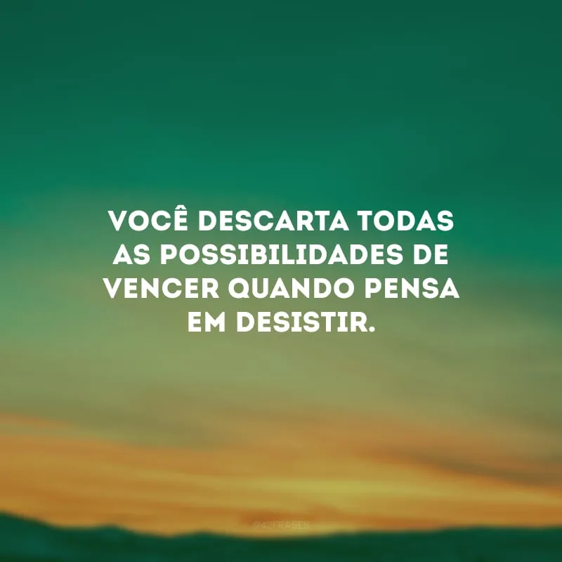 Você descarta todas as possibilidades de vencer quando pensa em desistir.