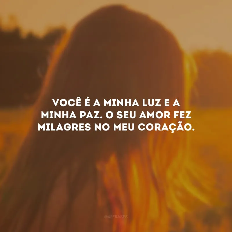 Você é a minha luz e a minha paz. O seu amor fez milagres no meu coração.