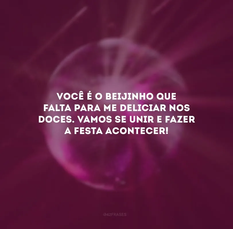 Você é o beijinho que falta para me deliciar nos doces. Vamos se unir e fazer a festa acontecer!