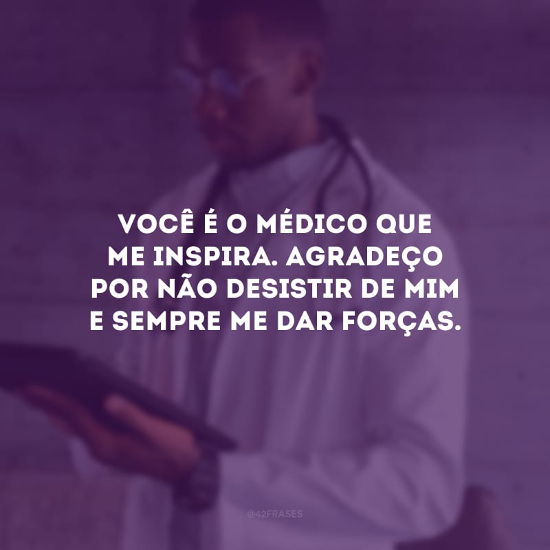 Você é o médico que me inspira. Agradeço por não desistir de mim e sempre me dar forças.