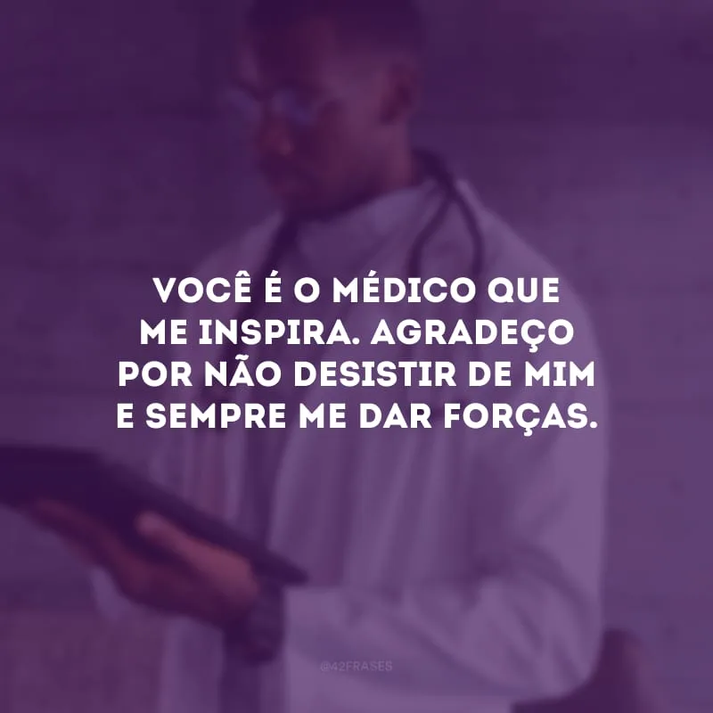 Você é o médico que me inspira. Agradeço por não desistir de mim e sempre me dar forças.
