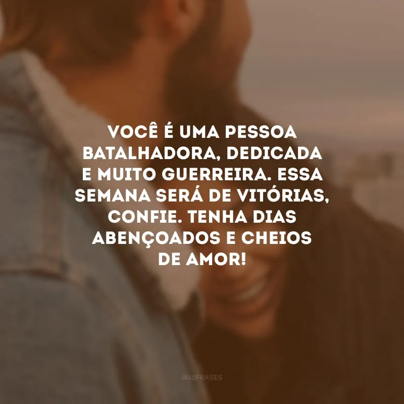 Você é uma pessoa batalhadora, dedicada e muito guerreira. Essa semana será de vitórias, confie. Tenha dias abençoados e cheios de amor!