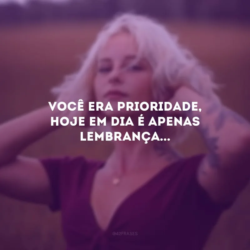 Você era prioridade, hoje em dia é apenas lembrança...