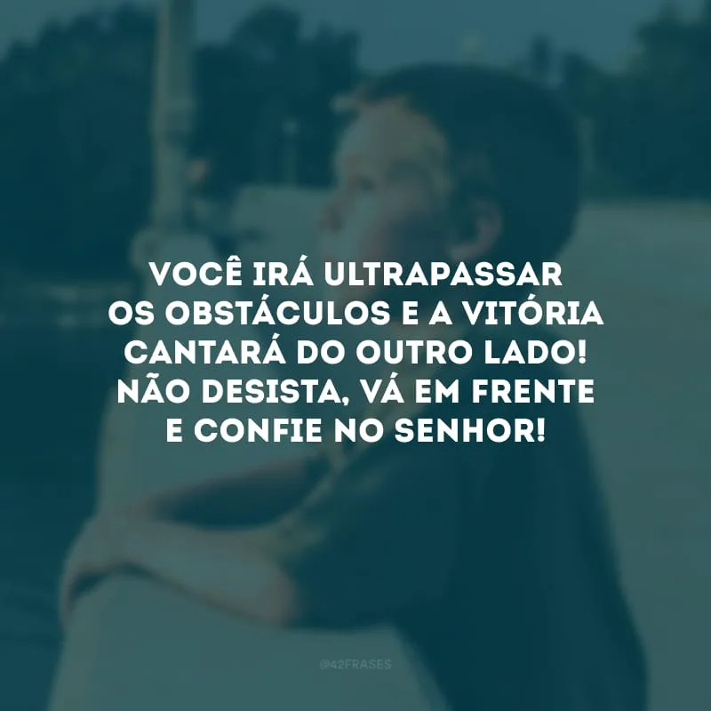Você irá ultrapassar os obstáculos e a vitória cantará do outro lado! Não desista, vá em frente e confie no Senhor!
