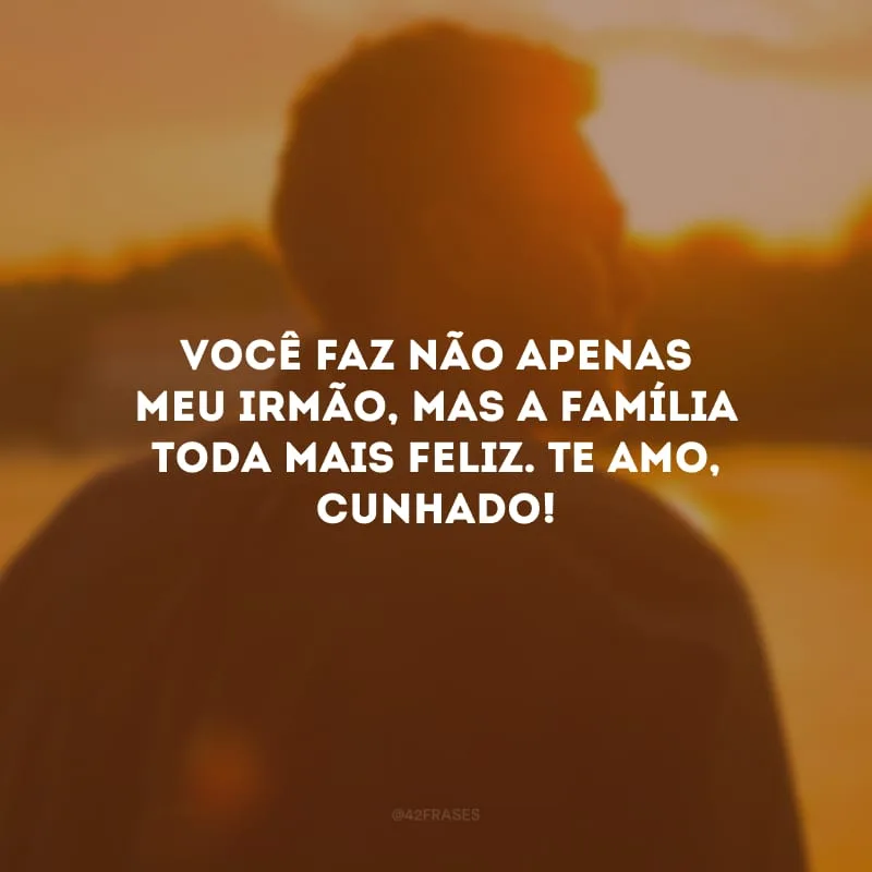 Você faz não apenas meu irmão, mas a família toda mais feliz. Te amo, cunhado!