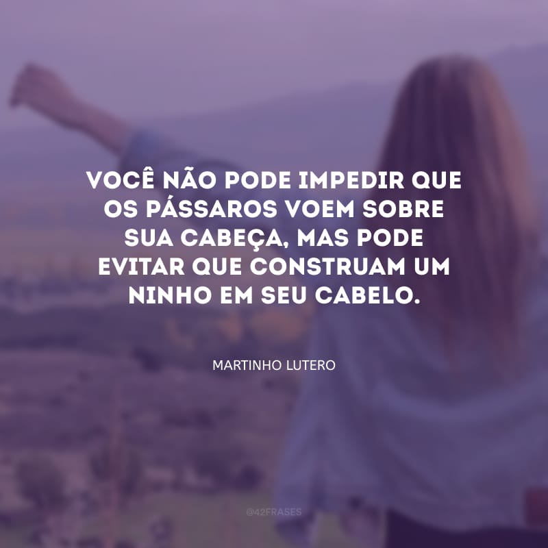 Você não pode impedir que os pássaros voem sobre sua cabeça, mas pode evitar que construam um ninho em seu cabelo.