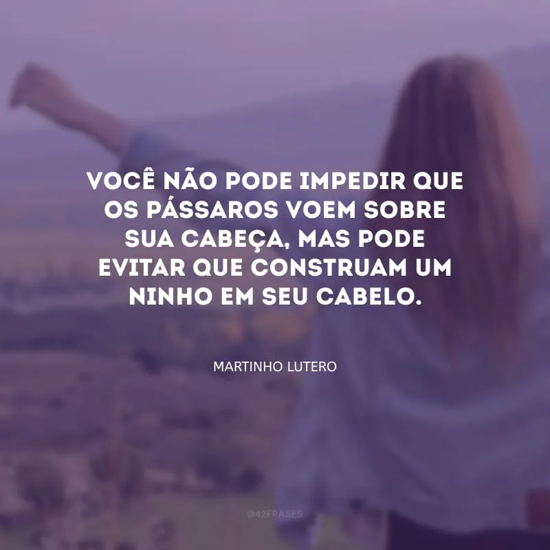 Você não pode impedir que os pássaros voem sobre sua cabeça, mas pode evitar que construam um ninho em seu cabelo.