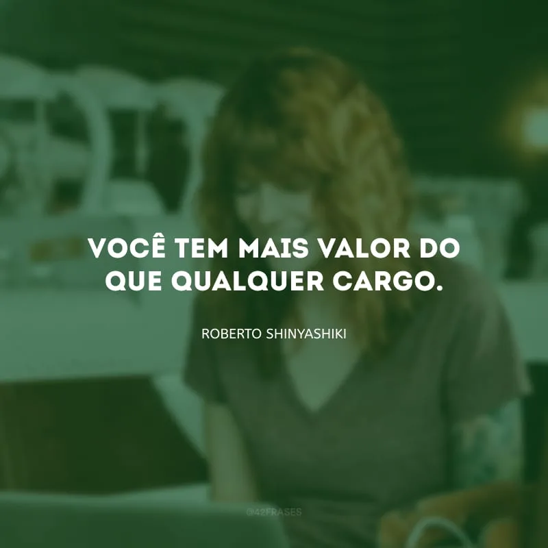 Você tem mais valor do que qualquer cargo.