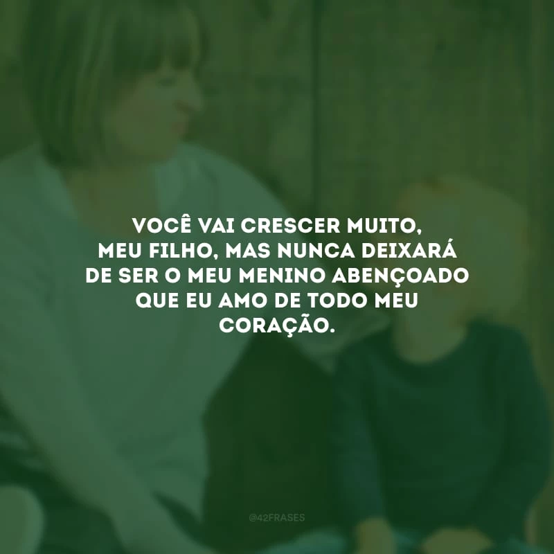 Você vai crescer muito, meu filho, mas nunca deixará de ser o meu menino abençoado que eu amo de todo meu coração.