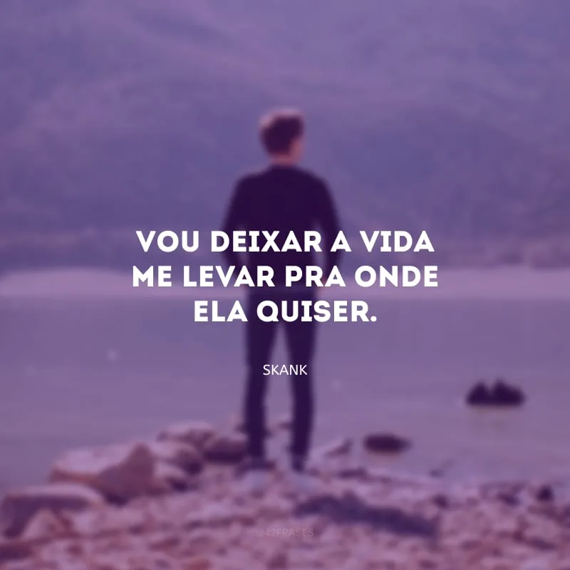 Vou deixar a vida me levar pra onde ela quiser.