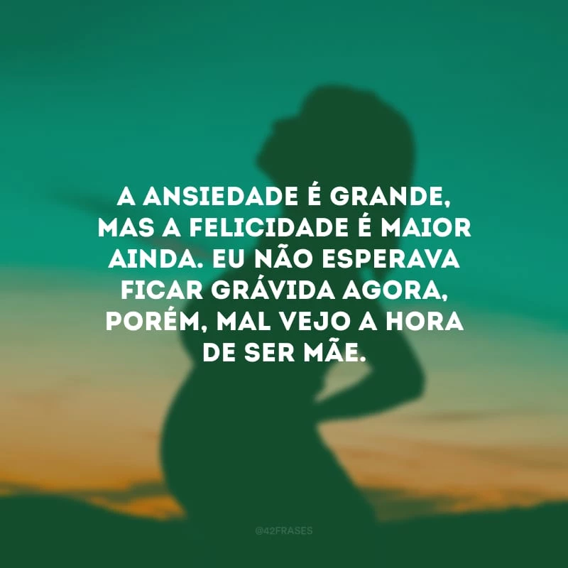 A ansiedade é grande, mas a felicidade é maior ainda. Eu não esperava ficar grávida agora, porém, mal vejo a hora de ser mãe.