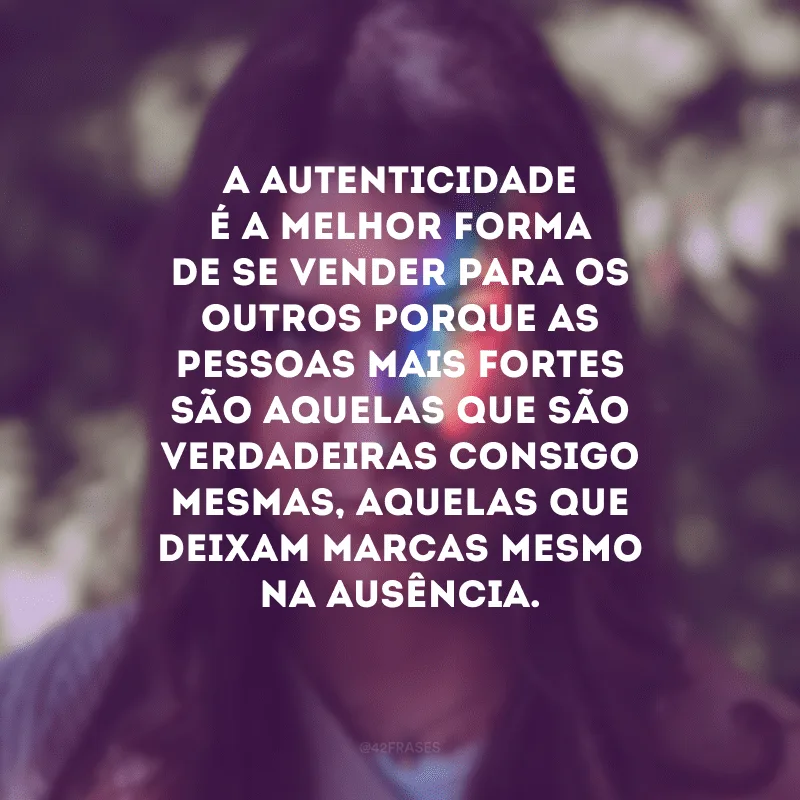 A autenticidade é a melhor forma de se vender para os outros porque as pessoas mais fortes são aquelas que são verdadeiras consigo mesmas, aquelas que deixam marcas mesmo na ausência.