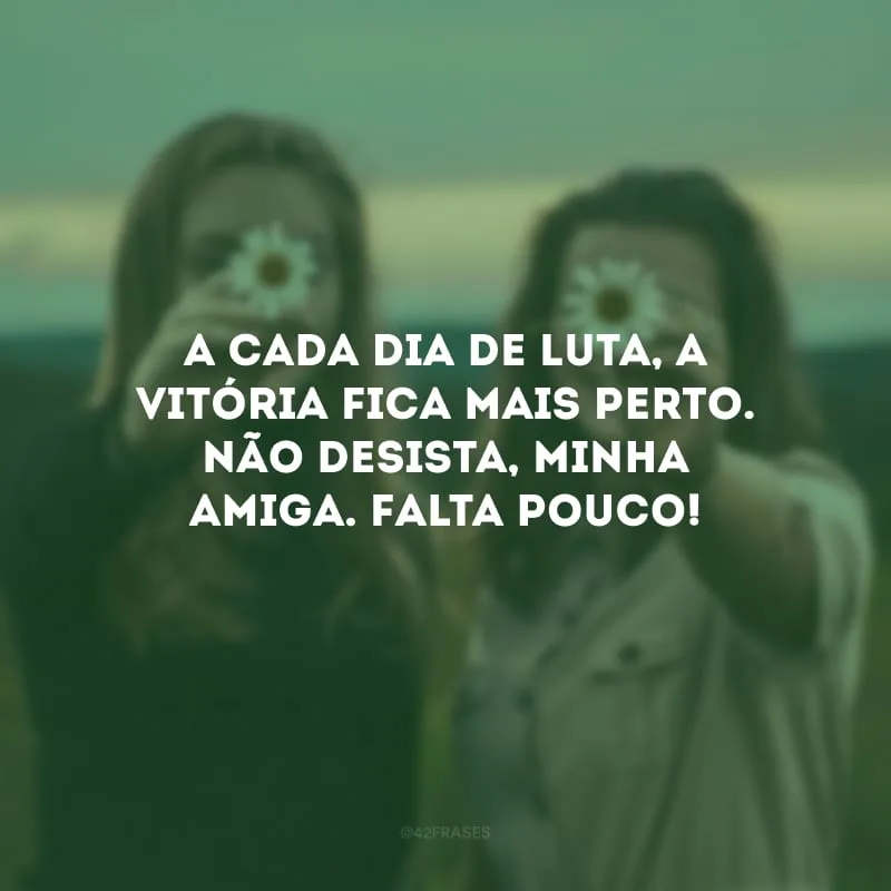 A cada dia de luta, a vitória fica mais perto. Não desista, minha amiga. Falta pouco!