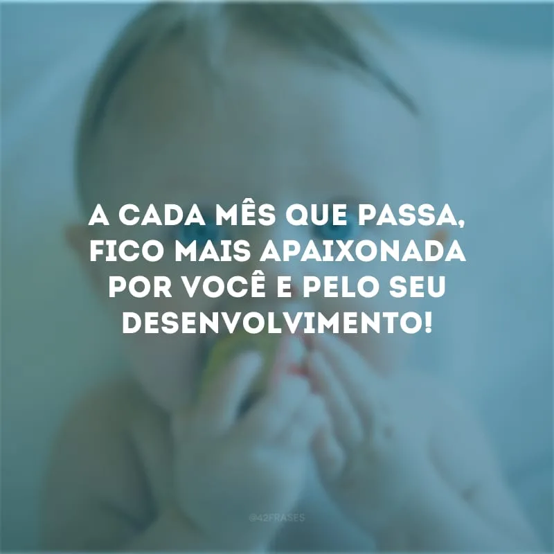 A cada mês que passa, fico mais apaixonada por você e pelo seu desenvolvimento!