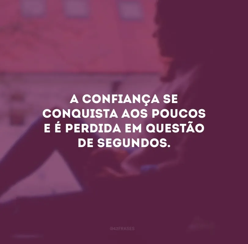 A confiança se conquista aos poucos e é perdida em questão de segundos. 