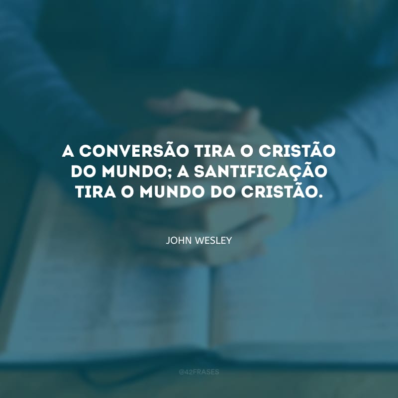 A conversão tira o cristão do mundo; a santificação tira o mundo do cristão.
