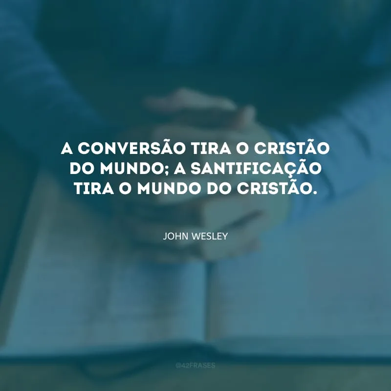 A conversão tira o cristão do mundo; a santificação tira o mundo do cristão.