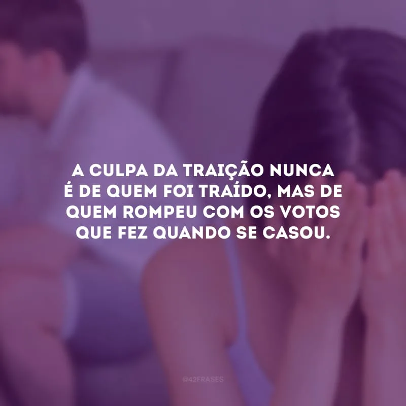 A culpa da traição nunca é de quem foi traído, mas de quem rompeu com os votos que fez quando se casou.